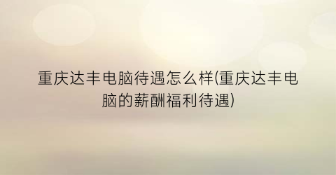 重庆达丰电脑待遇怎么样(重庆达丰电脑的薪酬福利待遇)