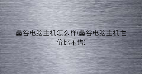 “鑫谷电脑主机怎么样(鑫谷电脑主机性价比不错)