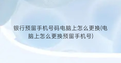 “银行预留手机号码电脑上怎么更换(电脑上怎么更换预留手机号)