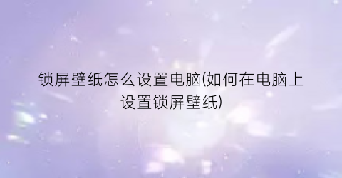 “锁屏壁纸怎么设置电脑(如何在电脑上设置锁屏壁纸)