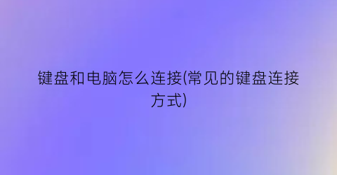 键盘和电脑怎么连接(常见的键盘连接方式)