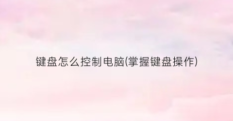 键盘怎么控制电脑(掌握键盘操作)