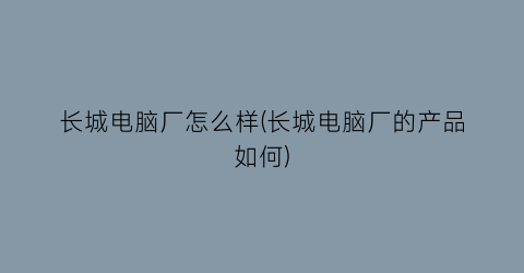 长城电脑厂怎么样(长城电脑厂的产品如何)