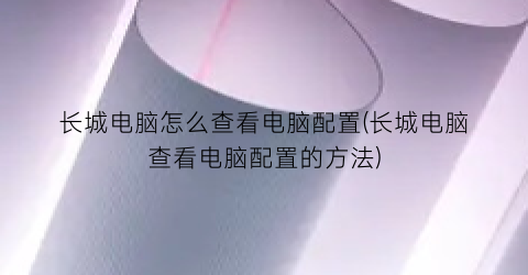 长城电脑怎么查看电脑配置(长城电脑查看电脑配置的方法)