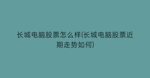 “长城电脑股票怎么样(长城电脑股票近期走势如何)