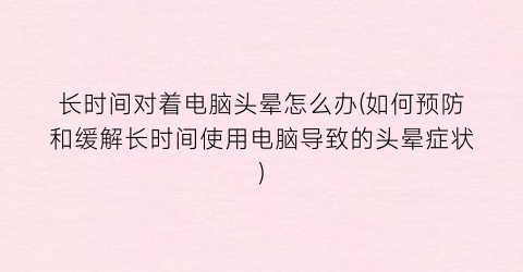 长时间对着电脑头晕怎么办(如何预防和缓解长时间使用电脑导致的头晕症状)