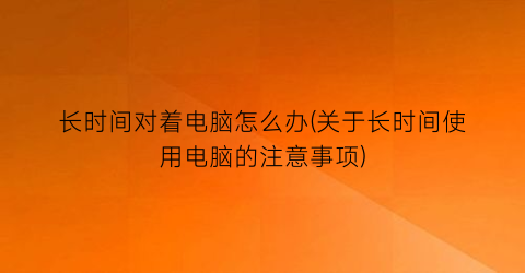 “长时间对着电脑怎么办(关于长时间使用电脑的注意事项)