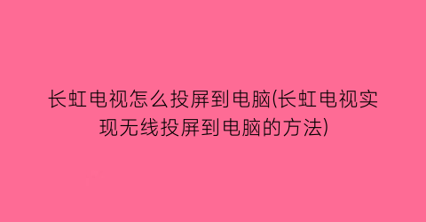 长虹电视怎么投屏到电脑(长虹电视实现无线投屏到电脑的方法)