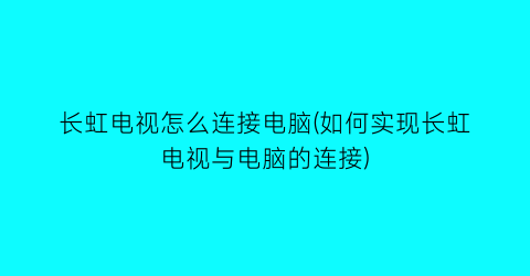 长虹电视怎么连接电脑(如何实现长虹电视与电脑的连接)