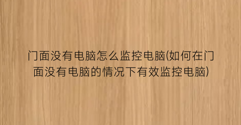 “门面没有电脑怎么监控电脑(如何在门面没有电脑的情况下有效监控电脑)