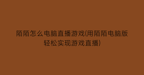 陌陌怎么电脑直播游戏(用陌陌电脑版轻松实现游戏直播)