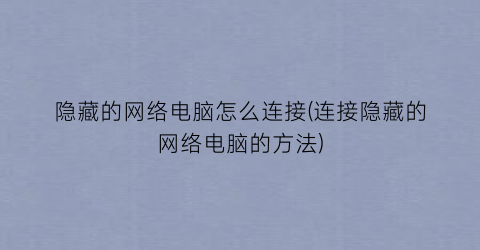 “隐藏的网络电脑怎么连接(连接隐藏的网络电脑的方法)