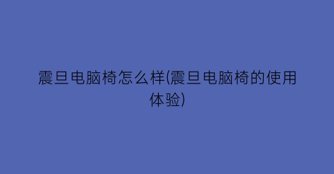 震旦电脑椅怎么样(震旦电脑椅的使用体验)