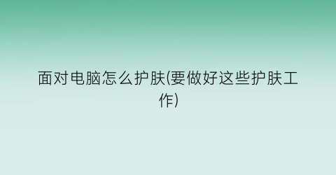 面对电脑怎么护肤(要做好这些护肤工作)