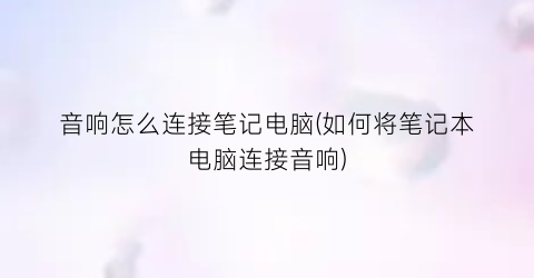 音响怎么连接笔记电脑(如何将笔记本电脑连接音响)