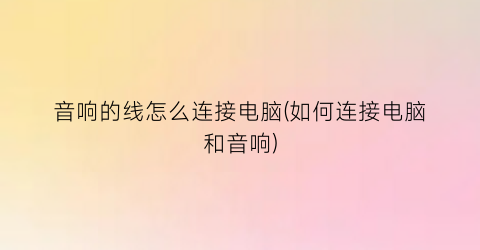 音响的线怎么连接电脑(如何连接电脑和音响)