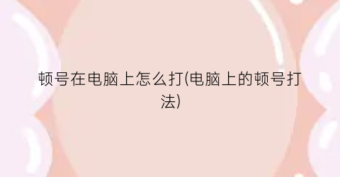 “顿号在电脑上怎么打(电脑上的顿号打法)