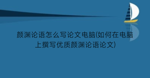 颜渊论语怎么写论文电脑(如何在电脑上撰写优质颜渊论语论文)