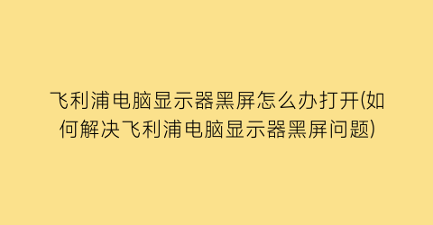 飞利浦电脑显示器黑屏怎么办打开(如何解决飞利浦电脑显示器黑屏问题)