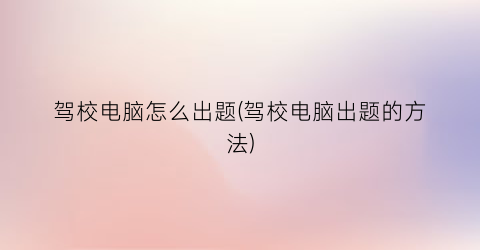 驾校电脑怎么出题(驾校电脑出题的方法)