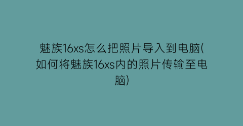 魅族16xs怎么把照片导入到电脑(如何将魅族16xs内的照片传输至电脑)