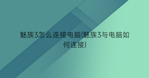 魅族3怎么连接电脑(魅族3与电脑如何连接)