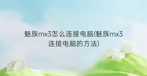 “魅族mx3怎么连接电脑(魅族mx3连接电脑的方法)