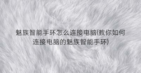 魅族智能手环怎么连接电脑(教你如何连接电脑的魅族智能手环)
