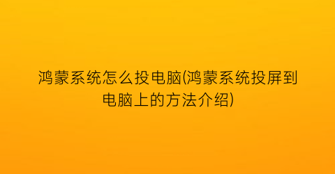 鸿蒙系统怎么投电脑(鸿蒙系统投屏到电脑上的方法介绍)