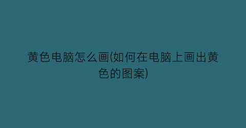黄色电脑怎么画(如何在电脑上画出黄色的图案)