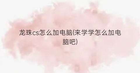 “龙珠cs怎么加电脑(来学学怎么加电脑吧)