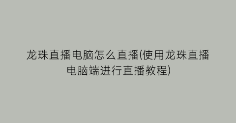 “龙珠直播电脑怎么直播(使用龙珠直播电脑端进行直播教程)