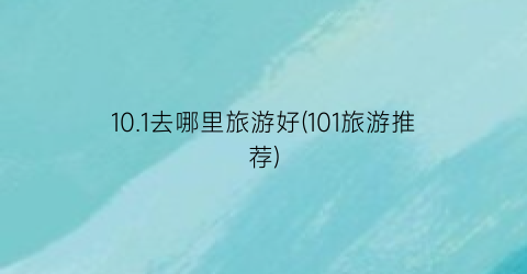 10.1去哪里旅游好(101旅游推荐)