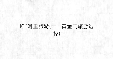 10.1哪里旅游(十一黄金周旅游选择)