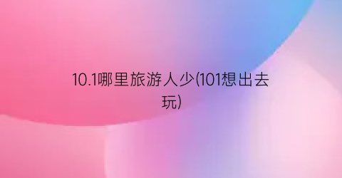 10.1哪里旅游人少(101想出去玩)