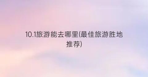 10.1旅游能去哪里(最佳旅游胜地推荐)