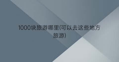 1000块旅游哪里(可以去这些地方旅游)