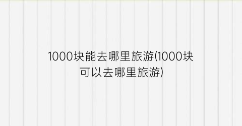 1000块能去哪里旅游(1000块可以去哪里旅游)