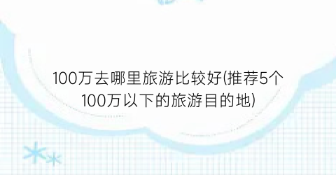 100万去哪里旅游比较好(推荐5个100万以下的旅游目的地)
