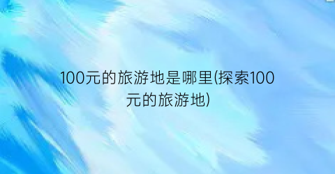 100元的旅游地是哪里(探索100元的旅游地)