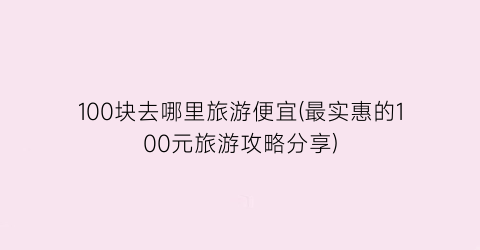 100块去哪里旅游便宜(最实惠的100元旅游攻略分享)
