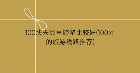 100块去哪里旅游比较好(100元的旅游线路推荐)