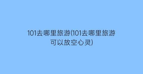 101去哪里旅游(101去哪里旅游可以放空心灵)