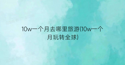 10w一个月去哪里旅游(10w一个月玩转全球)