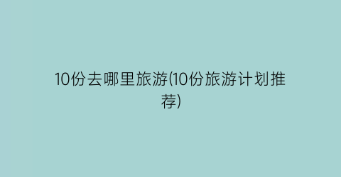 10份去哪里旅游(10份旅游计划推荐)