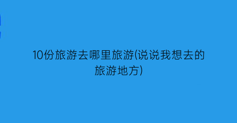 10份旅游去哪里旅游(说说我想去的旅游地方)