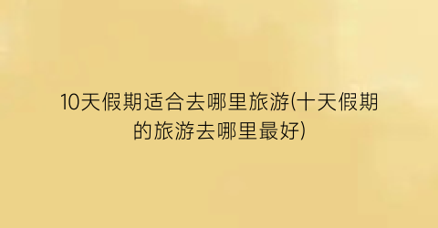 10天假期适合去哪里旅游(十天假期的旅游去哪里最好)