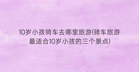 10岁小孩骑车去哪里旅游(骑车旅游最适合10岁小孩的三个景点)