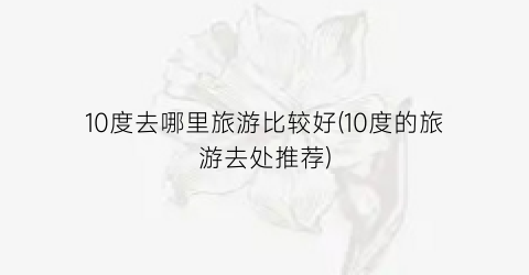 10度去哪里旅游比较好(10度的旅游去处推荐)