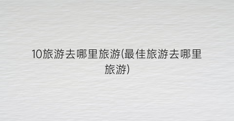 10旅游去哪里旅游(最佳旅游去哪里旅游)